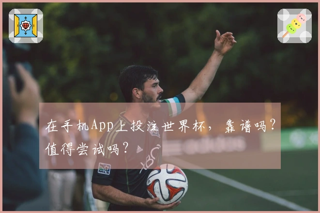 在手机App上投注世界杯，靠谱吗？值得尝试吗？