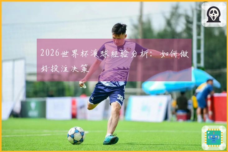 2026世界杯滚球经验分析：如何做好投注决策