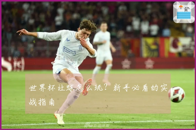 世界杯让球怎么玩？新手必看的实战指南