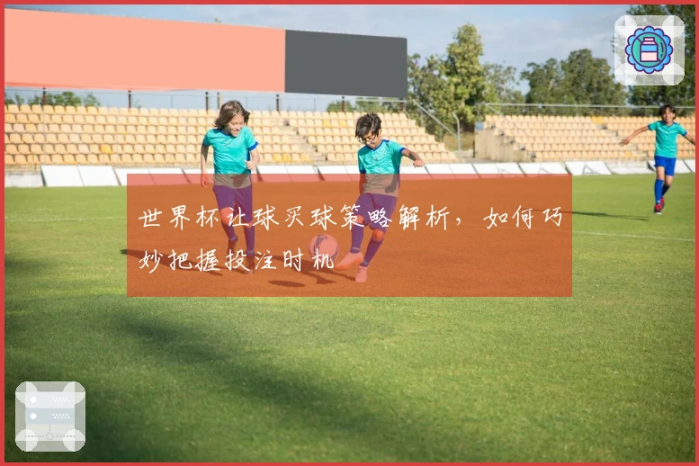 世界杯让球买球策略解析，如何巧妙把握投注时机