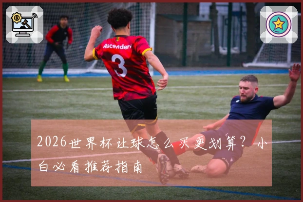 2026世界杯让球怎么买更划算？小白必看推荐指南