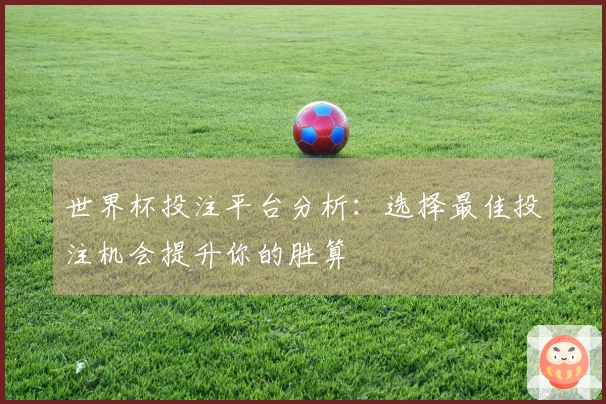 世界杯投注平台分析：选择最佳投注机会提升你的胜算