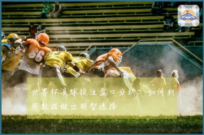世界杯滚球投注盘口分析：如何利用数据做出明智选择