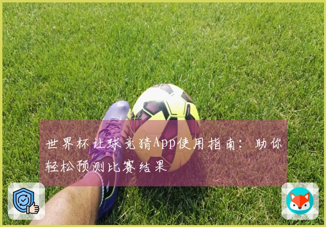 世界杯让球竞猜App使用指南：助你轻松预测比赛结果